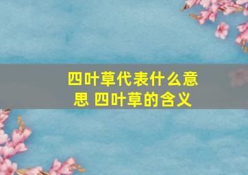 四叶草代表什么意思 四叶草的含义